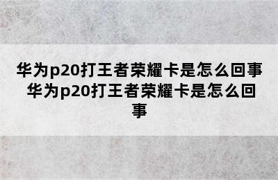 华为p20打王者荣耀卡是怎么回事 华为p20打王者荣耀卡是怎么回事